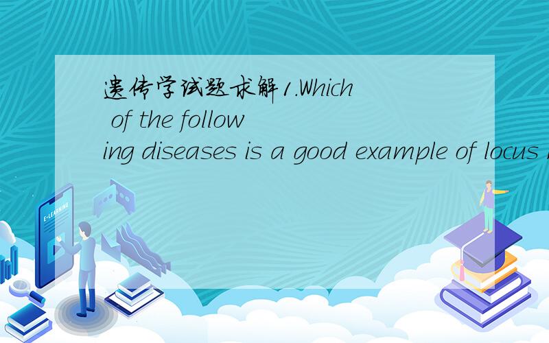 遗传学试题求解1.Which of the following diseases is a good example of locus heterogeneity?A.Prader-Willi syndrome B.Myotonic dystrophyC.Osteogenesis imperfecta D.Duchenne muscular dystrophyE.Hemophilia A2.Your patient is a 5-year-old girl who a