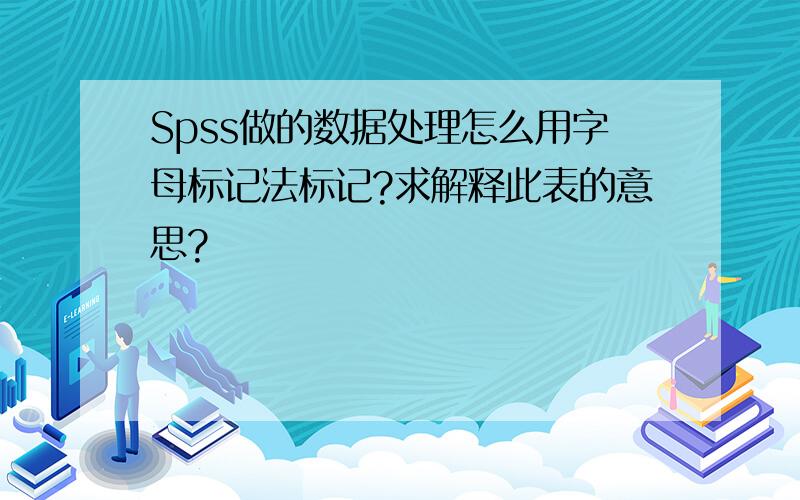 Spss做的数据处理怎么用字母标记法标记?求解释此表的意思?