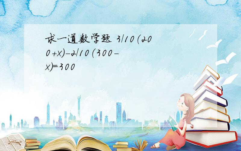 求一道数学题 3/10（200+x）-2/10（300-x）=300