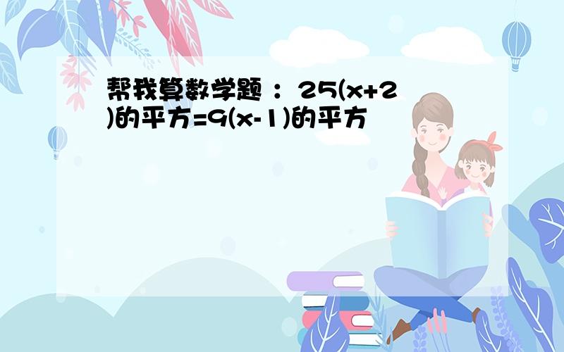 帮我算数学题 ：25(x+2)的平方=9(x-1)的平方