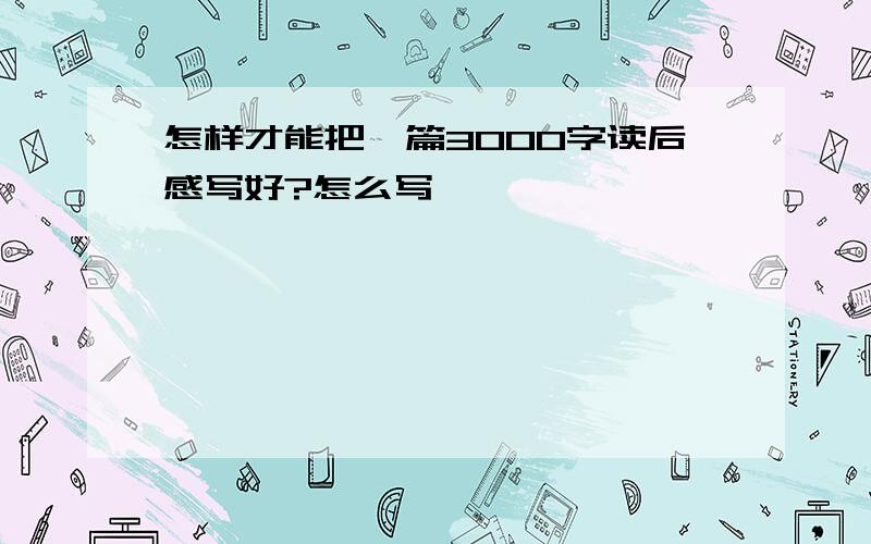 怎样才能把一篇3000字读后感写好?怎么写