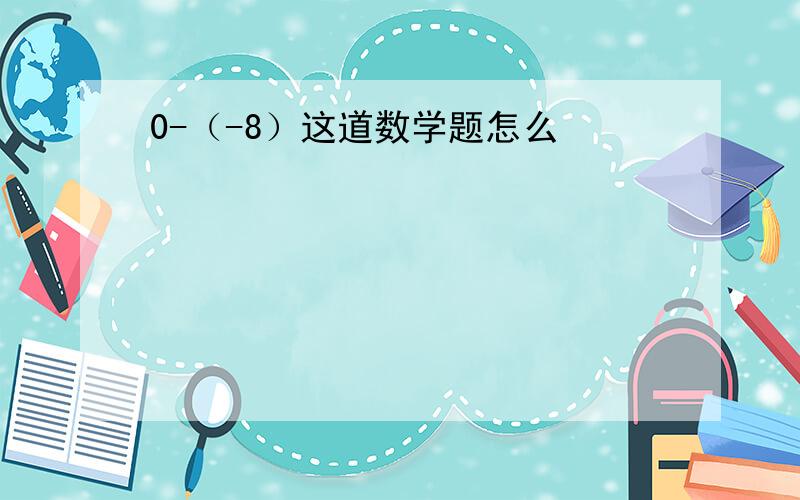 0-（-8）这道数学题怎么