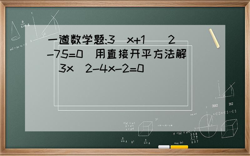 一道数学题:3(x+1)^2-75=0(用直接开平方法解)3x^2-4x-2=0