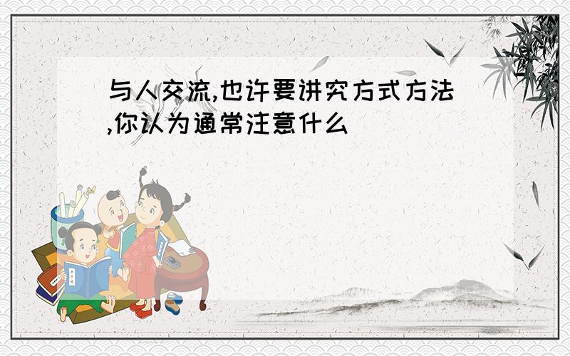 与人交流,也许要讲究方式方法,你认为通常注意什么