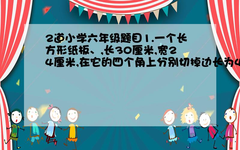 2道小学六年级题目1.一个长方形纸板、,长30厘米,宽24厘米,在它的四个角上分别切掉边长为4厘米的正方形,做成一该无盖的长方体盒子.这个盒子的溶积是多少毫升?2.一只长方体鱼缸,从里面量