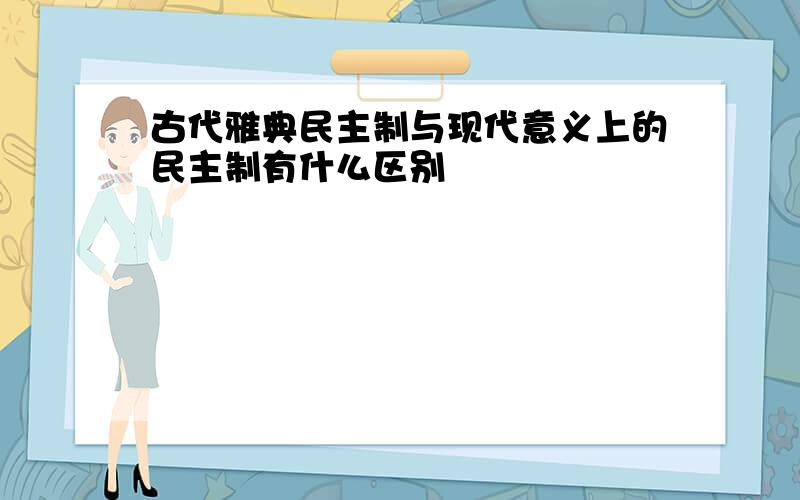 古代雅典民主制与现代意义上的民主制有什么区别