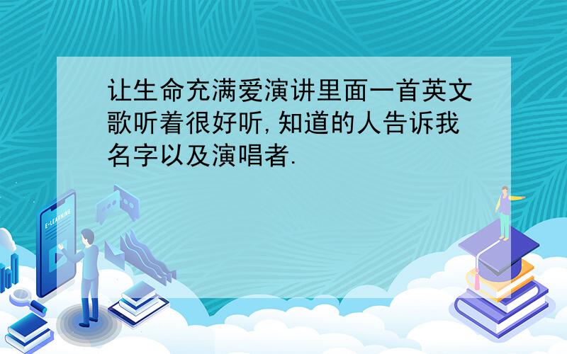 让生命充满爱演讲里面一首英文歌听着很好听,知道的人告诉我名字以及演唱者.