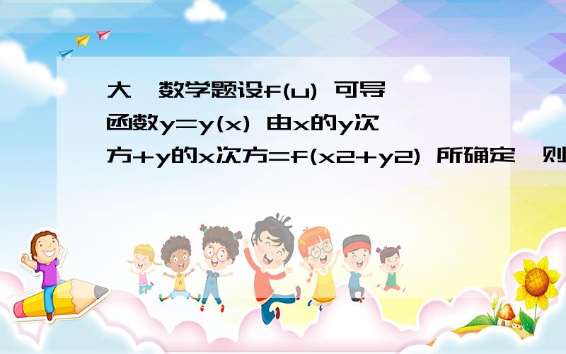 大一数学题设f(u) 可导,函数y=y(x) 由x的y次方+y的x次方=f(x2+y2) 所确定,则  dy=?  要详细的过程!各位帮帮忙吧！ 邮箱wang1309495@ncepu.edu.cn