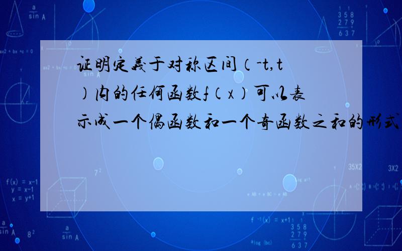 证明定义于对称区间（-t,t）内的任何函数f（x）可以表示成一个偶函数和一个奇函数之和的形式.需要的话我追加分数!