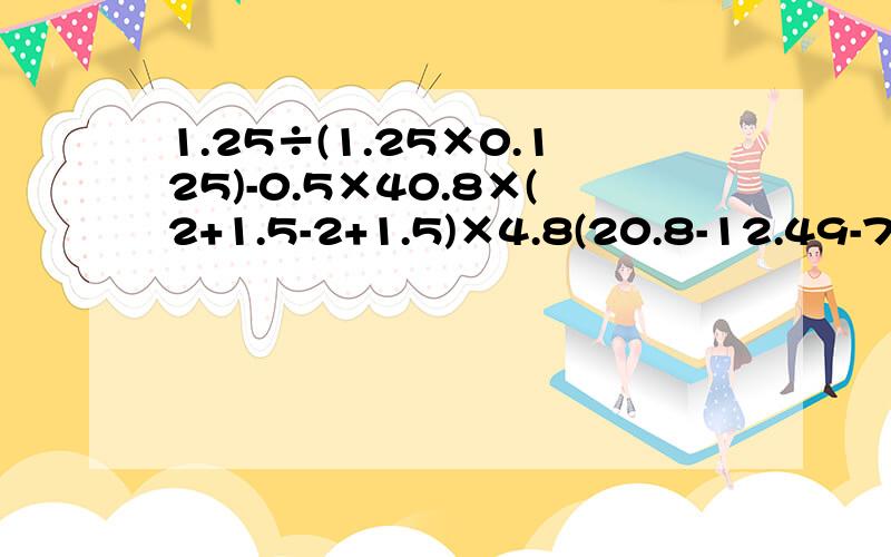 1.25÷(1.25×0.125)-0.5×40.8×(2+1.5-2+1.5)×4.8(20.8-12.49-7.51)÷2.5×406.3×(1.73+1.8)+6.47×6.31÷0.25-0.25÷1+2.5×0.111×12×13-12×13-260这几道题里,哪几道能简便,能简便的帮我算一下,不能的就算了.