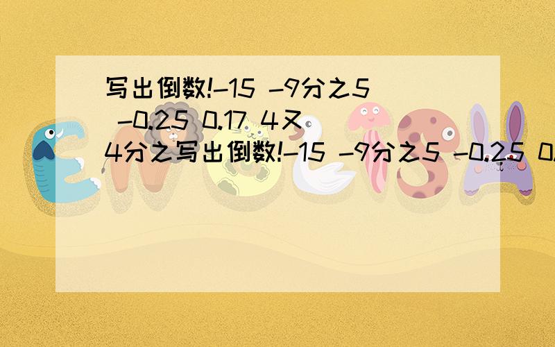 写出倒数!-15 -9分之5 -0.25 0.17 4又4分之写出倒数!-15 -9分之5 -0.25 0.17 4又4分之1 -5又5分之2