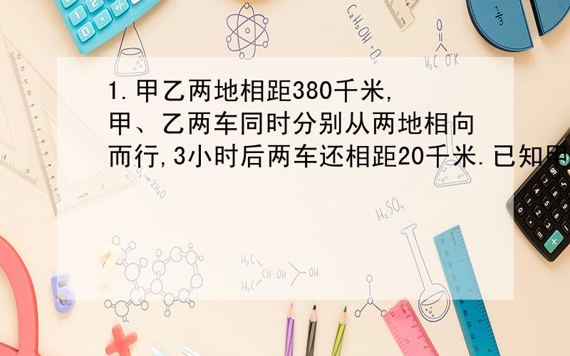 1.甲乙两地相距380千米,甲、乙两车同时分别从两地相向而行,3小时后两车还相距20千米.已知甲车每小时行55千米,乙车每小时性多少千米?2.红星小学五月份缴纳电费700元,六月份缴纳电费602元,六