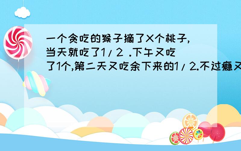 一个贪吃的猴子摘了X个桃子,当天就吃了1/2 .下午又吃了1个,第二天又吃余下来的1/2.不过瘾又吃了1个.第三天又吃余下的1/2个,但又吃了1个.第四天起来一看只有1个了,求原来猴子摘了几个桃子.