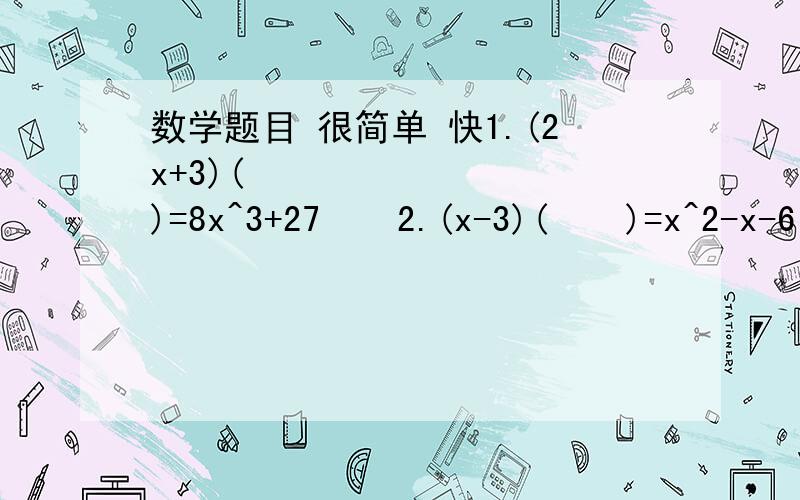 数学题目 很简单 快1.(2x+3)(         )=8x^3+27    2.(x-3)(    )=x^2-x-6     3.(2x-1)^3=8x^3-(        )+(        )-1