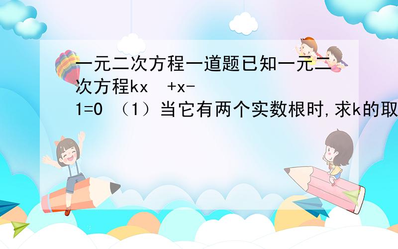 一元二次方程一道题已知一元二次方程kx²+x-1=0 （1）当它有两个实数根时,求k的取值范围 （2）k取什么值时,这个方程的两实数根的平方和等于3