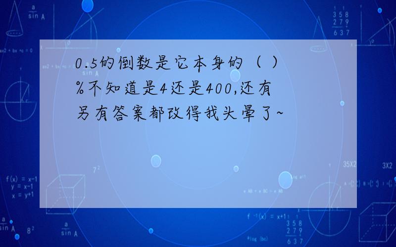 0.5的倒数是它本身的（ ）%不知道是4还是400,还有另有答案都改得我头晕了~