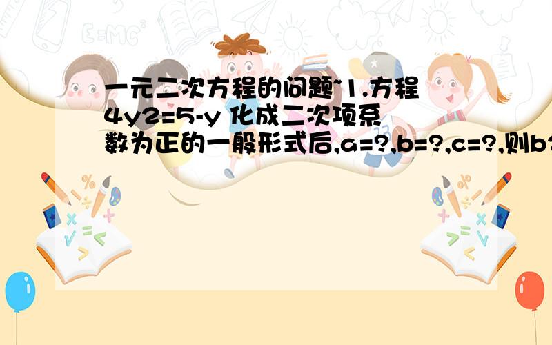 一元二次方程的问题~1.方程4y2=5-y 化成二次项系数为正的一般形式后,a=?,b=?,c=?,则b2-4ac=?,所以方程的根为?2.方程x2-6x+1=0的根为?3.方程x2+2x-3=0的根为?4.关于x的一元二次方程x2-mx+2m=0的一个根为1,则