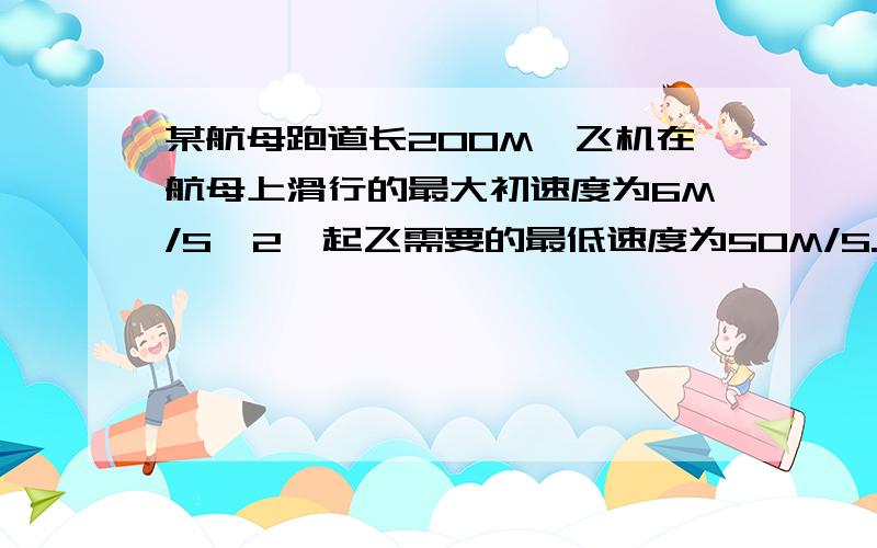 某航母跑道长200M,飞机在航母上滑行的最大初速度为6M/S^2,起飞需要的最低速度为50M/S.那么,飞机在滑行前,需要借助弹射系统的最小初速度为?