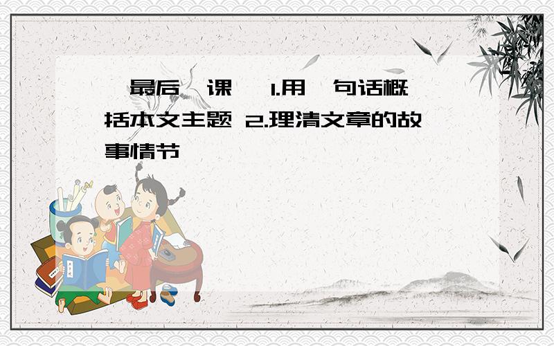 《最后一课》 1.用一句话概括本文主题 2.理清文章的故事情节