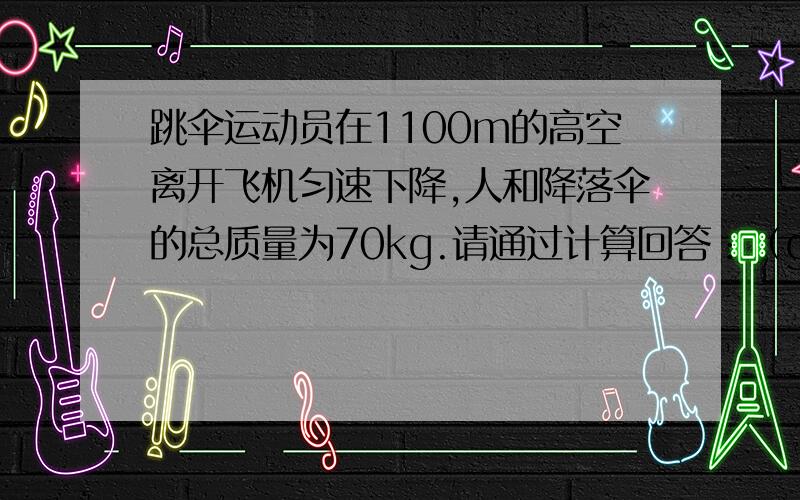 跳伞运动员在1100m的高空离开飞机匀速下降,人和降落伞的总质量为70kg.请通过计算回答：（g取10N/kg）1.人和降落伞所受的阻力有多大?方向是怎样的?急~~~~~~~快