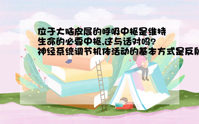 位于大脑皮层的呼吸中枢是维持生命的必要中枢,这与话对吗?神经系统调节机体活动的基本方式是反射,