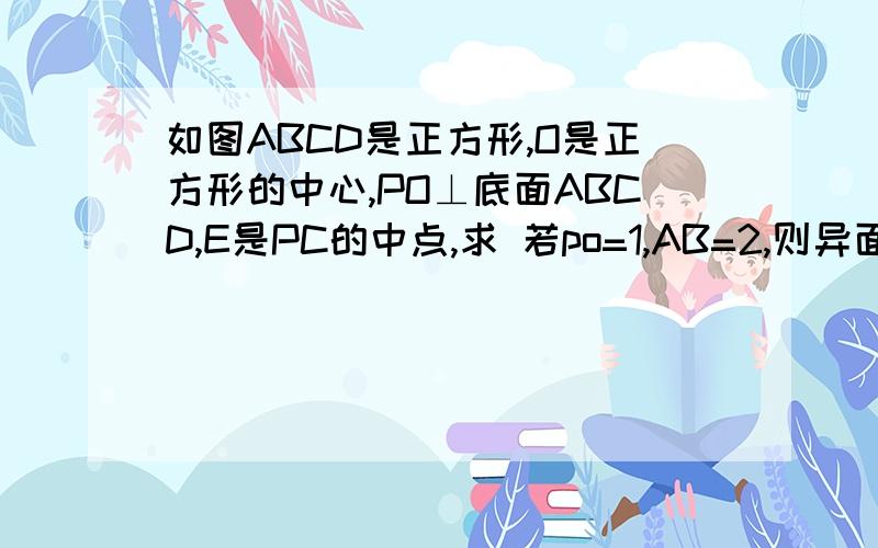 如图ABCD是正方形,O是正方形的中心,PO⊥底面ABCD,E是PC的中点,求 若po=1,AB=2,则异面直线OE与AD所成角的余弦值求 若po=1，AB=2，则异面直线OE与AD所成角的余弦值