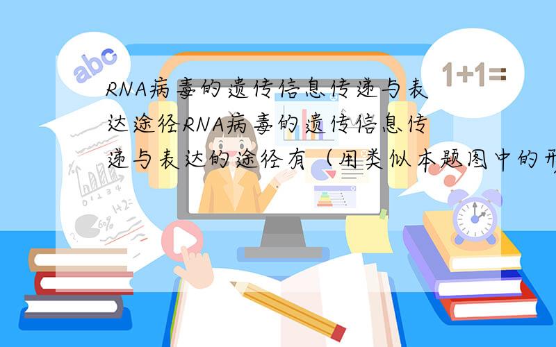 RNA病毒的遗传信息传递与表达途径RNA病毒的遗传信息传递与表达的途径有（用类似本题图中的形式表述）：①________________________________；②___________________________________.