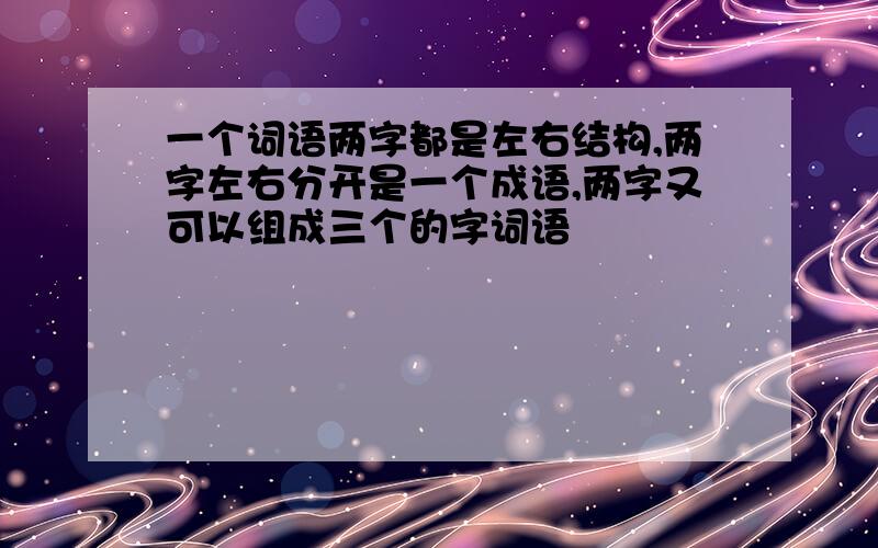 一个词语两字都是左右结构,两字左右分开是一个成语,两字又可以组成三个的字词语