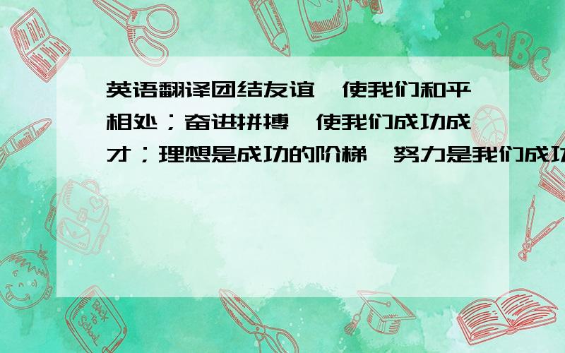 英语翻译团结友谊,使我们和平相处；奋进拼搏,使我们成功成才；理想是成功的阶梯,努力是我们成功的源泉!