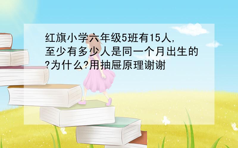 红旗小学六年级5班有15人,至少有多少人是同一个月出生的?为什么?用抽屉原理谢谢