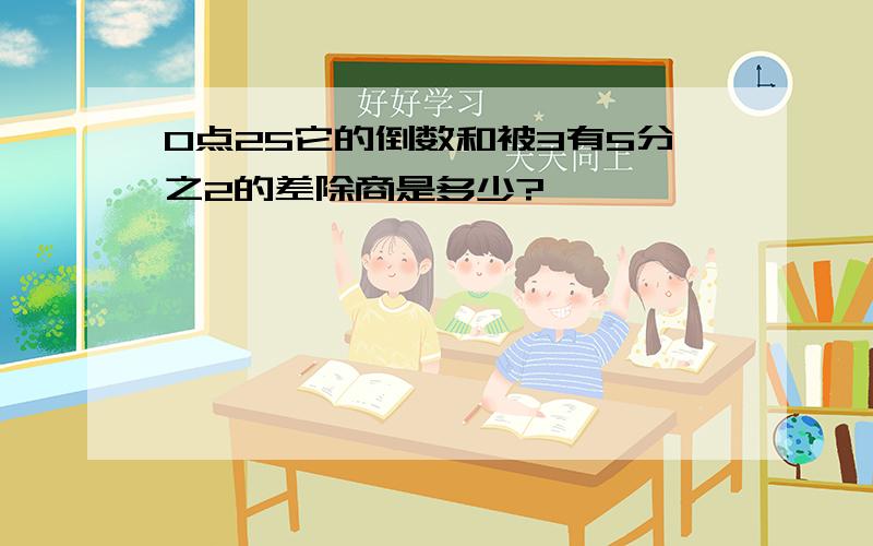 0点25它的倒数和被3有5分之2的差除商是多少?