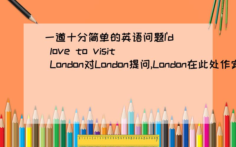 一道十分简单的英语问题I'd love to visit London对London提问,London在此处作宾语,为什么不用what而用where?但where是对地点状语提问才对呀~不是，我的意思是London作动词不定式的宾语。