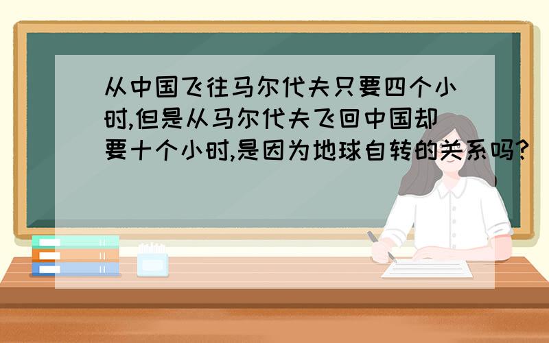 从中国飞往马尔代夫只要四个小时,但是从马尔代夫飞回中国却要十个小时,是因为地球自转的关系吗?