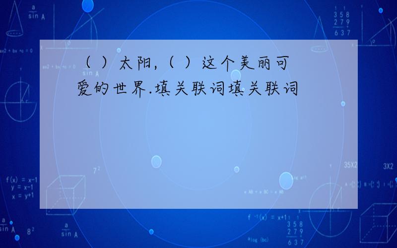 （ ）太阳,（ ）这个美丽可爱的世界.填关联词填关联词