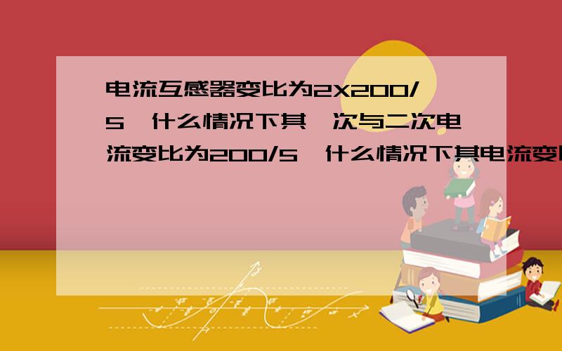 电流互感器变比为2X200/5,什么情况下其一次与二次电流变比为200/5,什么情况下其电流变比为400/5?