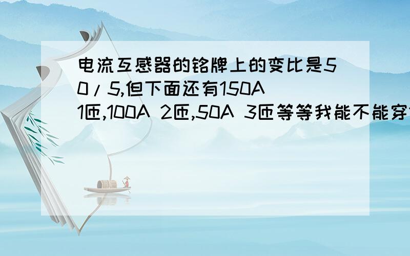 电流互感器的铭牌上的变比是50/5,但下面还有150A 1匝,100A 2匝,50A 3匝等等我能不能穿1匝来测量150A的电流呢,如果可以为什么又要标上变比是50/5呢?