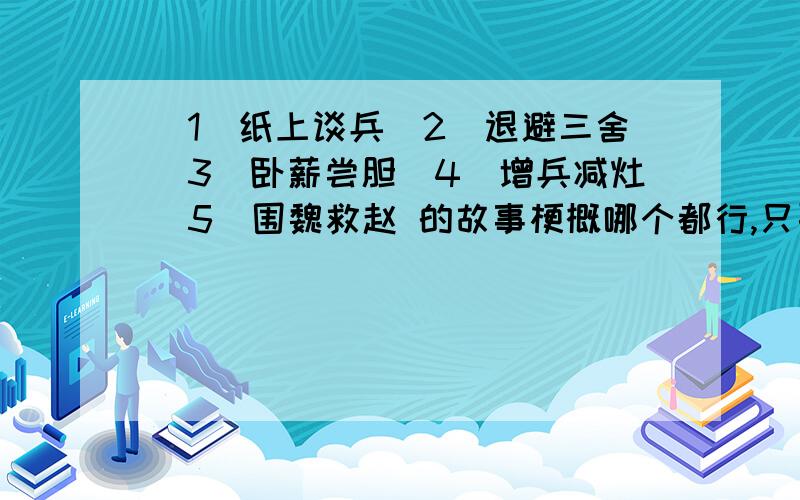 （1）纸上谈兵（2）退避三舍（3）卧薪尝胆（4）增兵减灶（5）围魏救赵 的故事梗概哪个都行,只要其中的一个,