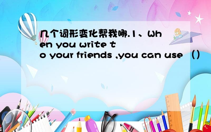 几个词形变化帮我哪.1、When you write to your friends ,you can use （）（formal）language.2、We all think Jim is a （）（suit）person to be monitor in our class.3、We are （）in that （）activity .（interest）4、Miss Wang ca