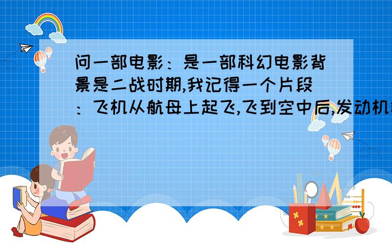 问一部电影：是一部科幻电影背景是二战时期,我记得一个片段：飞机从航母上起飞,飞到空中后,发动机前段的螺旋桨变到后端,然后飞机冲入水中,可以在水下航行