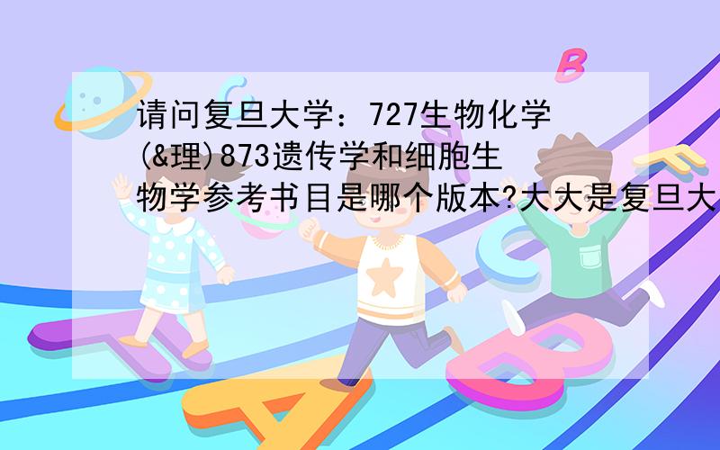 请问复旦大学：727生物化学(&理)873遗传学和细胞生物学参考书目是哪个版本?大大是复旦大学的么,求指导我是外校生,准备考复旦,据了解复旦BBS里有各个院系的参考书目,只有本校生才能进去