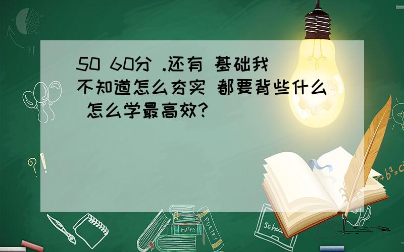 50 60分 .还有 基础我不知道怎么夯实 都要背些什么 怎么学最高效?