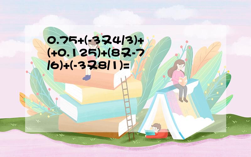 0.75+(-3又4/3)+(+0.125)+(8又-7/6)+(-3又8/1)=
