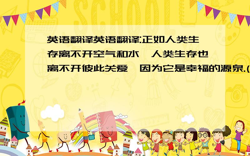 英语翻译英语翻译:正如人类生存离不开空气和水,人类生存也离不开彼此关爱,因为它是幸福的源泉.(without)