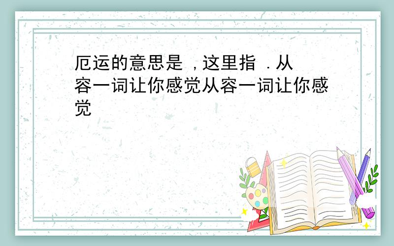 厄运的意思是 ,这里指 .从容一词让你感觉从容一词让你感觉