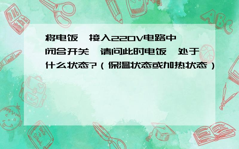 将电饭煲接入220V电路中,闭合开关,请问此时电饭煲处于什么状态?（保温状态或加热状态）