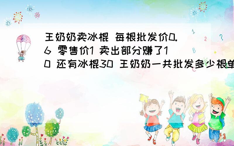 王奶奶卖冰棍 每根批发价0.6 零售价1 卖出部分赚了10 还有冰棍30 王奶奶一共批发多少根单位元