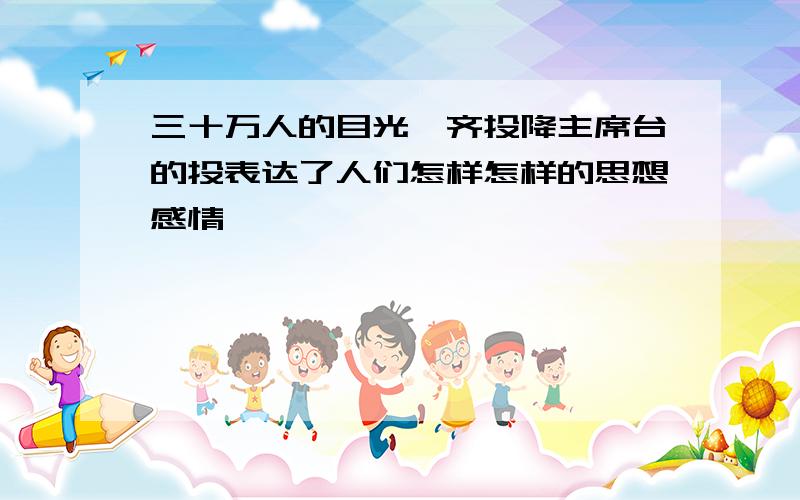 三十万人的目光一齐投降主席台的投表达了人们怎样怎样的思想感情