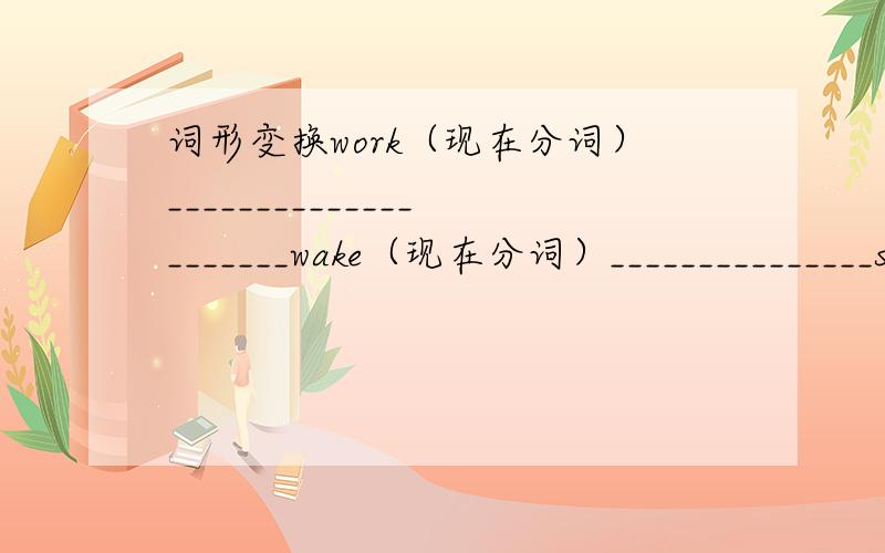 词形变换work（现在分词）_____________________wake（现在分词）_______________stop（现在分词）_____________________have（现在分词）_______________week（同音词）_______________________know（同音词）_________________