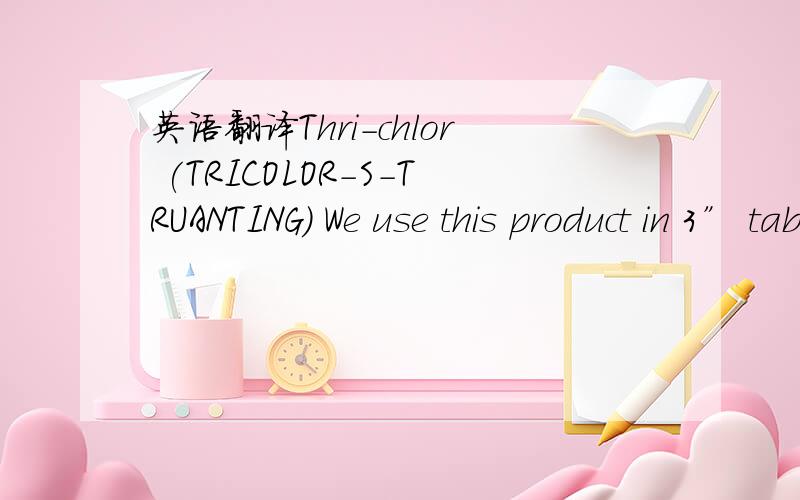 英语翻译Thri-chlor (TRICOLOR-S-TRUANTING) We use this product in 3” tablets and on itsgranular fo rm.The main use for it is in swimming poolsThri-chlor (TRICOLOR-S-TRUANTING)这个是关键.作用是游泳池的清洁剂,但是不知道具体