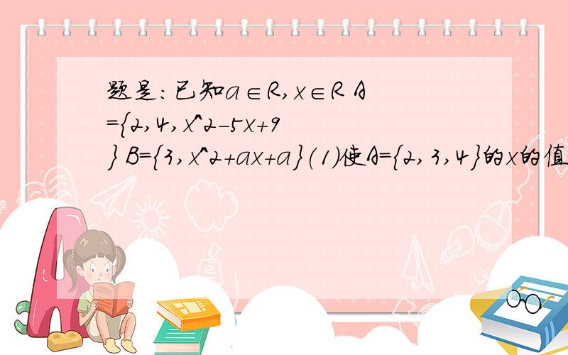 题是：已知a∈R,x∈R A={2,4,x^2-5x+9} B={3,x^2+ax+a}(1)使A={2,3,4}的x的值(2)使2∈B,B真含于A的a,x的值这个题第一问,我根据已知知道x^2-5x+9=3我得出x={2,3}(用集合表示这个根的结果不一定对,别笑话啊)第二